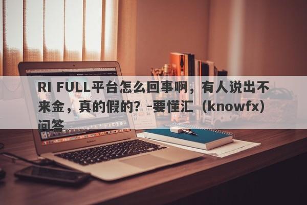 RI FULL平台怎么回事啊，有人说出不来金，真的假的？-要懂汇（knowfx）问答-第1张图片-要懂汇圈网