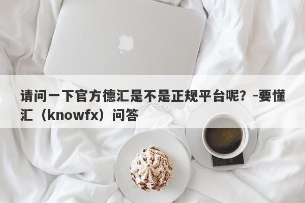 请问一下官方德汇是不是正规平台呢？-要懂汇（knowfx）问答-第1张图片-要懂汇圈网