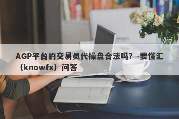 AGP平台的交易员代操盘合法吗？-要懂汇（knowfx）问答-第1张图片-要懂汇圈网