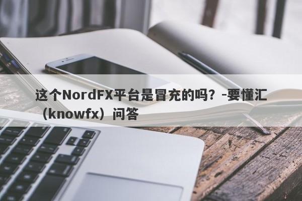 这个NordFX平台是冒充的吗？-要懂汇（knowfx）问答-第1张图片-要懂汇圈网