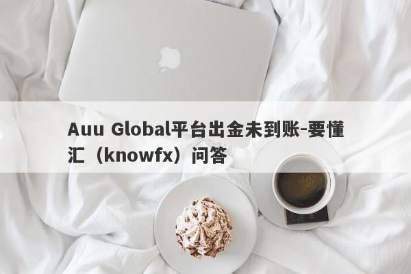 Auu Global平台出金未到账-要懂汇（knowfx）问答-第1张图片-要懂汇圈网