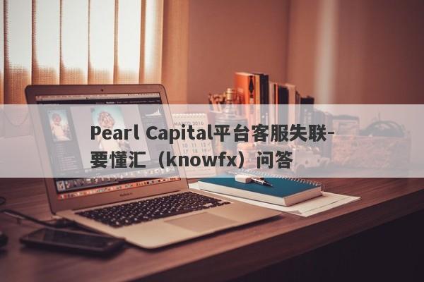 Pearl Capital平台客服失联-要懂汇（knowfx）问答-第1张图片-要懂汇圈网