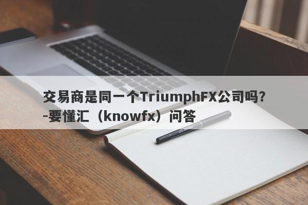 交易商是同一个TriumphFX公司吗？-要懂汇（knowfx）问答-第1张图片-要懂汇圈网