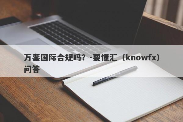 万銮国际合规吗？-要懂汇（knowfx）问答-第1张图片-要懂汇圈网