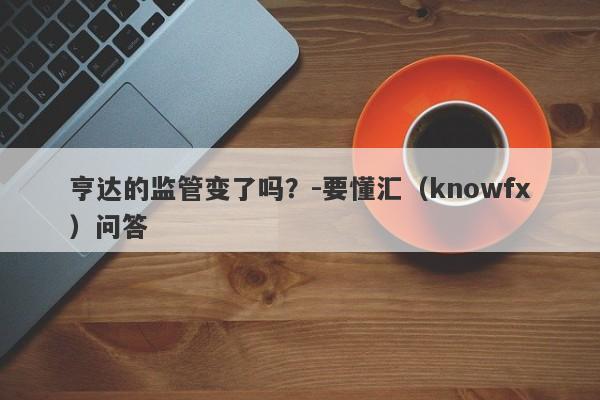 亨达的监管变了吗？-要懂汇（knowfx）问答-第1张图片-要懂汇圈网