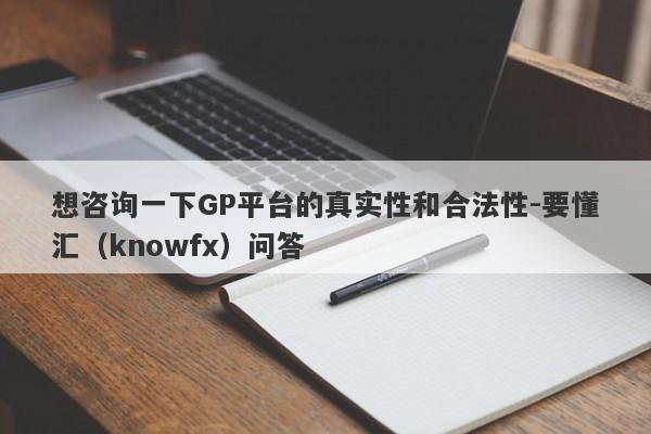 想咨询一下GP平台的真实性和合法性-要懂汇（knowfx）问答-第1张图片-要懂汇圈网