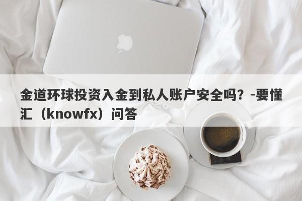 金道环球投资入金到私人账户安全吗？-要懂汇（knowfx）问答-第1张图片-要懂汇圈网