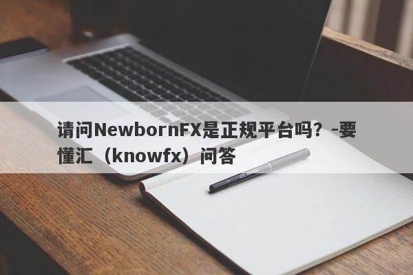 请问NewbornFX是正规平台吗？-要懂汇（knowfx）问答-第1张图片-要懂汇圈网