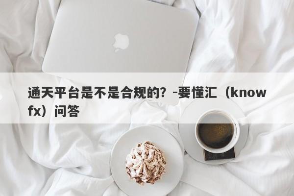 通天平台是不是合规的？-要懂汇（knowfx）问答-第1张图片-要懂汇圈网