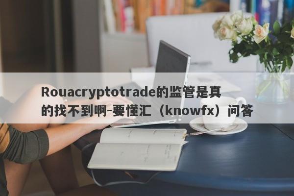 Rouacryptotrade的监管是真的找不到啊-要懂汇（knowfx）问答-第1张图片-要懂汇圈网