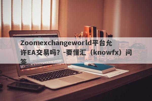 Zoomexchangeworld平台允许EA交易吗？-要懂汇（knowfx）问答-第1张图片-要懂汇圈网