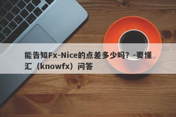 能告知Fx-Nice的点差多少吗？-要懂汇（knowfx）问答-第1张图片-要懂汇圈网