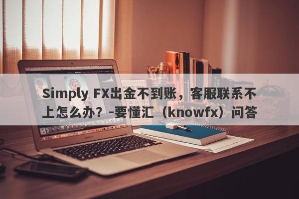 Simply FX出金不到账，客服联系不上怎么办？-要懂汇（knowfx）问答-第1张图片-要懂汇圈网