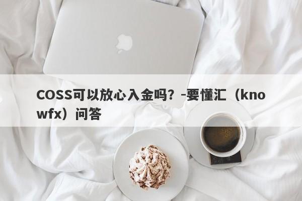 COSS可以放心入金吗？-要懂汇（knowfx）问答-第1张图片-要懂汇圈网