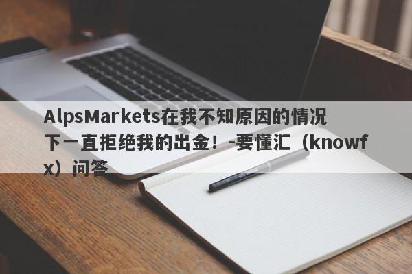 AlpsMarkets在我不知原因的情况下一直拒绝我的出金！-要懂汇（knowfx）问答-第1张图片-要懂汇圈网