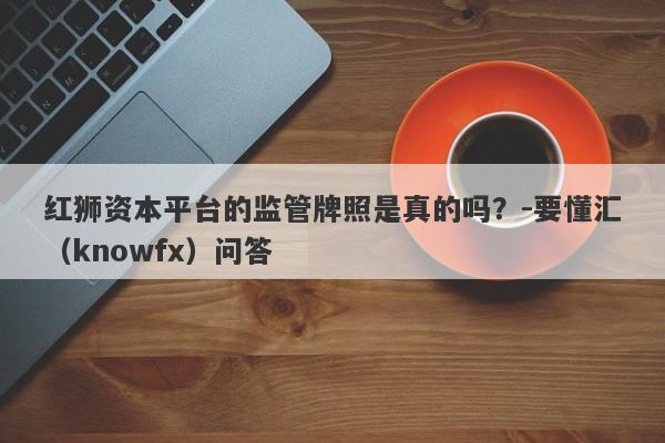 红狮资本平台的监管牌照是真的吗？-要懂汇（knowfx）问答-第1张图片-要懂汇圈网