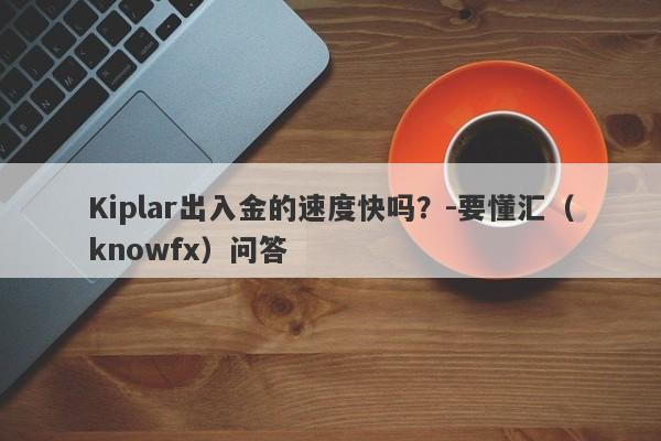 Kiplar出入金的速度快吗？-要懂汇（knowfx）问答-第1张图片-要懂汇圈网