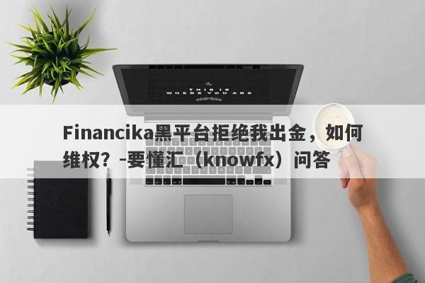 Financika黑平台拒绝我出金，如何维权？-要懂汇（knowfx）问答-第1张图片-要懂汇圈网