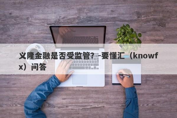 义隆金融是否受监管？-要懂汇（knowfx）问答-第1张图片-要懂汇圈网