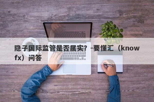 隐子国际监管是否属实？-要懂汇（knowfx）问答-第1张图片-要懂汇圈网