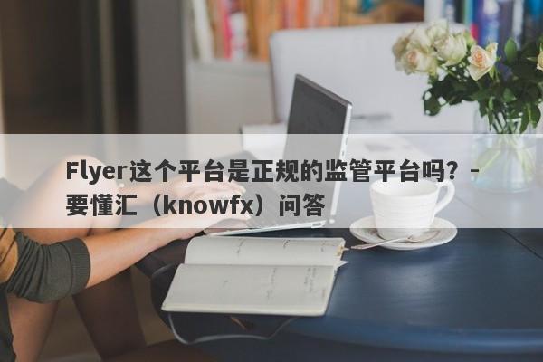 Flyer这个平台是正规的监管平台吗？-要懂汇（knowfx）问答-第1张图片-要懂汇圈网