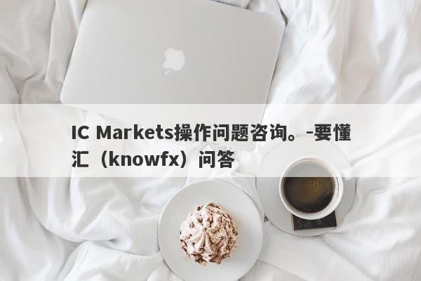 IC Markets操作问题咨询。-要懂汇（knowfx）问答-第1张图片-要懂汇圈网