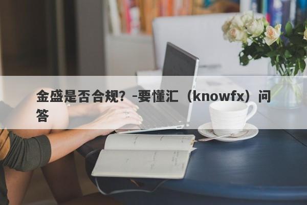 金盛是否合规？-要懂汇（knowfx）问答-第1张图片-要懂汇圈网