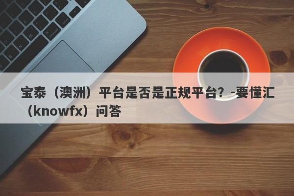 宝泰（澳洲）平台是否是正规平台？-要懂汇（knowfx）问答-第1张图片-要懂汇圈网