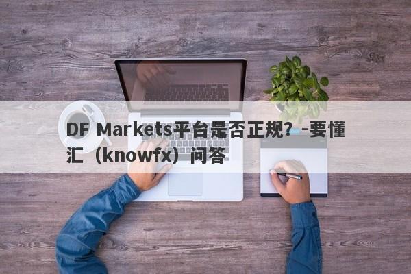 DF Markets平台是否正规？-要懂汇（knowfx）问答-第1张图片-要懂汇圈网