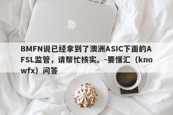 BMFN说已经拿到了澳洲ASIC下面的AFSL监管，请帮忙核实。-要懂汇（knowfx）问答-第1张图片-要懂汇圈网