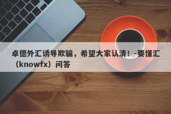 卓德外汇诱导欺骗，希望大家认清！-要懂汇（knowfx）问答-第1张图片-要懂汇圈网