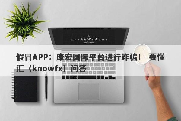 假冒APP：康宏国际平台进行诈骗！-要懂汇（knowfx）问答-第1张图片-要懂汇圈网