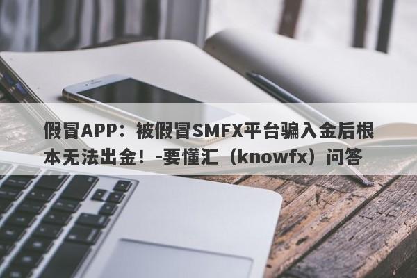 假冒APP：被假冒SMFX平台骗入金后根本无法出金！-要懂汇（knowfx）问答-第1张图片-要懂汇圈网