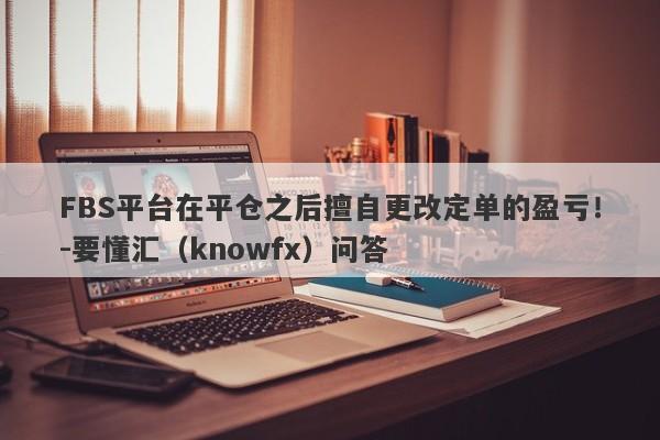 FBS平台在平仓之后擅自更改定单的盈亏！-要懂汇（knowfx）问答-第1张图片-要懂汇圈网