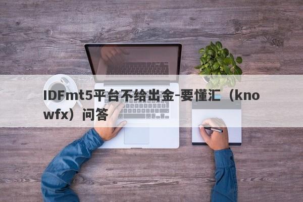 IDFmt5平台不给出金-要懂汇（knowfx）问答-第1张图片-要懂汇圈网