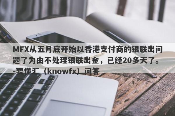 MFX从五月底开始以香港支付商的银联出问题了为由不处理银联出金，已经20多天了。-要懂汇（knowfx）问答-第1张图片-要懂汇圈网