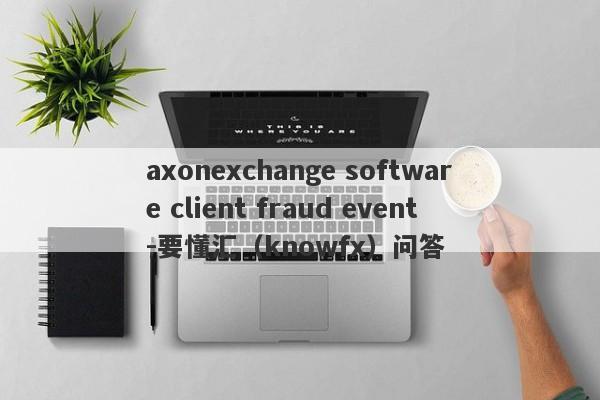 axonexchange software client fraud event-要懂汇（knowfx）问答-第1张图片-要懂汇圈网