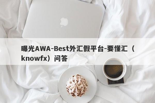 曝光AWA-Best外汇假平台-要懂汇（knowfx）问答-第1张图片-要懂汇圈网