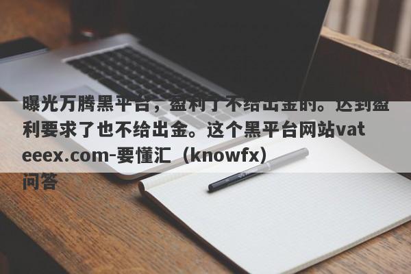 曝光万腾黑平台，盈利了不给出金的。达到盈利要求了也不给出金。这个黑平台网站vateeex.com-要懂汇（knowfx）问答-第1张图片-要懂汇圈网