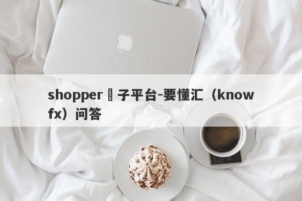 shopper騙子平台-要懂汇（knowfx）问答-第1张图片-要懂汇圈网