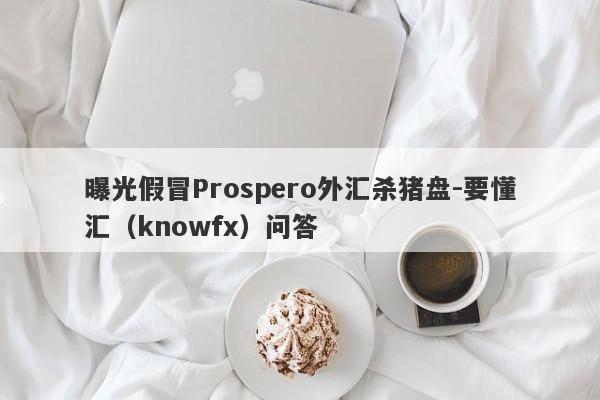 曝光假冒Prospero外汇杀猪盘-要懂汇（knowfx）问答-第1张图片-要懂汇圈网