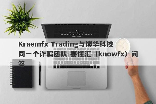 Kraemfx Trading与博华科技同一个诈骗团队-要懂汇（knowfx）问答-第1张图片-要懂汇圈网