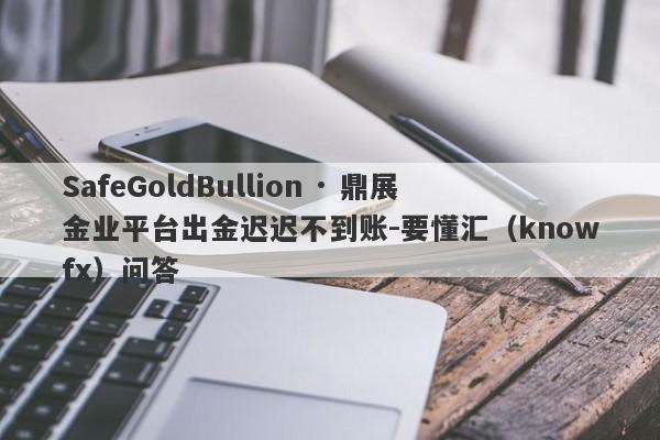 SafeGoldBullion · 鼎展金业平台出金迟迟不到账-要懂汇（knowfx）问答-第1张图片-要懂汇圈网