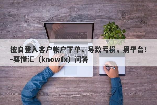 擅自登入客户帐户下单，导致亏损，黑平台！-要懂汇（knowfx）问答-第1张图片-要懂汇圈网