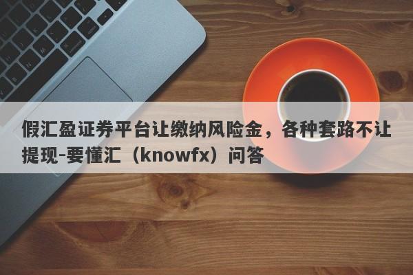 假汇盈证券平台让缴纳风险金，各种套路不让提现-要懂汇（knowfx）问答-第1张图片-要懂汇圈网