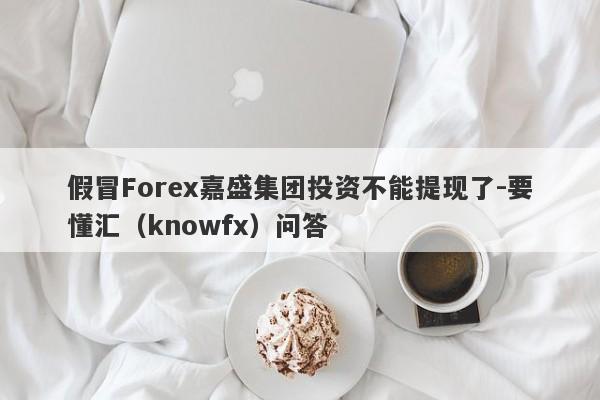 假冒Forex嘉盛集团投资不能提现了-要懂汇（knowfx）问答-第1张图片-要懂汇圈网