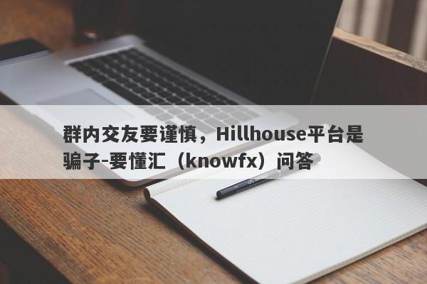 群内交友要谨慎，Hillhouse平台是骗子-要懂汇（knowfx）问答-第1张图片-要懂汇圈网