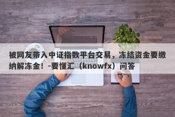 被网友带入中证指数平台交易，冻结资金要缴纳解冻金！-要懂汇（knowfx）问答-第1张图片-要懂汇圈网