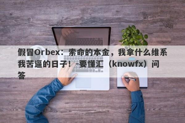 假冒Orbex：索命的本金，我拿什么维系我苦逼的日子！-要懂汇（knowfx）问答-第1张图片-要懂汇圈网