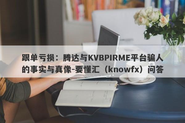 跟单亏损：腾达与KVBPIRME平台骗人的事实与真像-要懂汇（knowfx）问答-第1张图片-要懂汇圈网